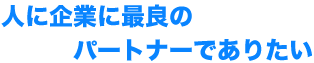 人に企業に最良のパートナーでありたい